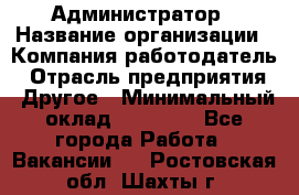 Администратор › Название организации ­ Компания-работодатель › Отрасль предприятия ­ Другое › Минимальный оклад ­ 18 000 - Все города Работа » Вакансии   . Ростовская обл.,Шахты г.
